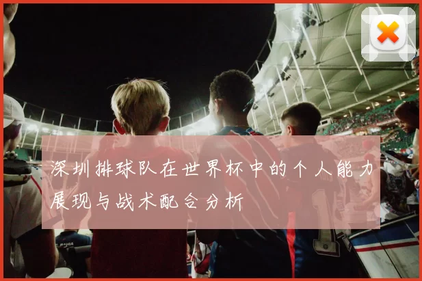 深圳排球队在世界杯中的个人能力展现与战术配合分析