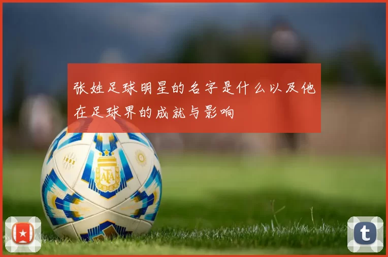 张姓足球明星的名字是什么以及他在足球界的成就与影响