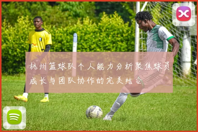 杭州篮球队个人能力分析聚焦球员成长与团队协作的完美结合