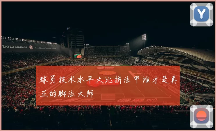 球员技术水平大比拼法甲谁才是真正的脚法大师