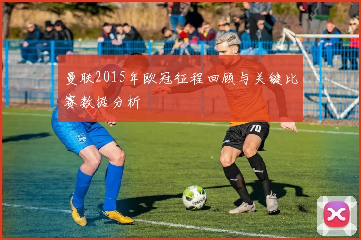 曼联2015年欧冠征程回顾与关键比赛数据分析