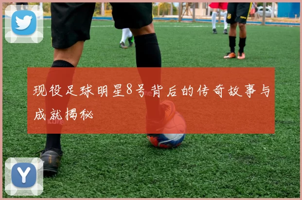 现役足球明星8号背后的传奇故事与成就揭秘
