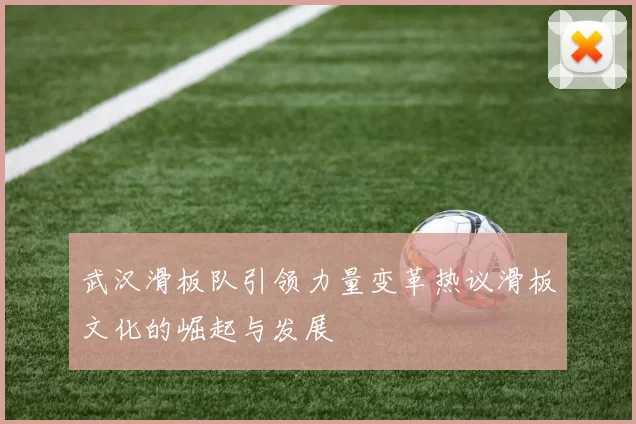 武汉滑板队引领力量变革热议滑板文化的崛起与发展
