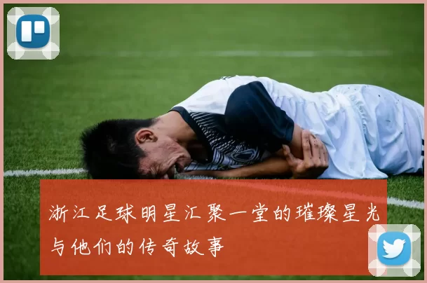 浙江足球明星汇聚一堂的璀璨星光与他们的传奇故事