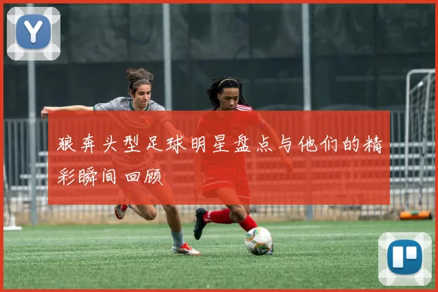 狼奔头型足球明星盘点与他们的精彩瞬间回顾