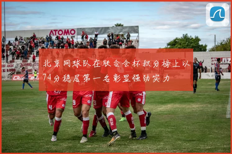 北京网球队在联合会杯积分榜上以74分稳居第一名彰显强劲实力