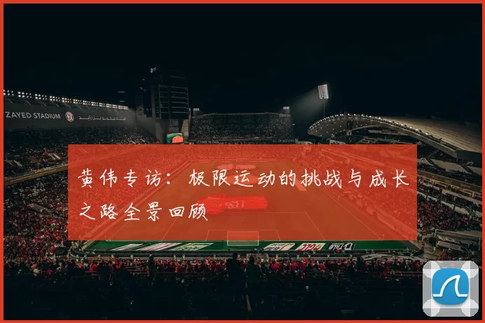 黄伟专访：极限运动的挑战与成长之路全景回顾