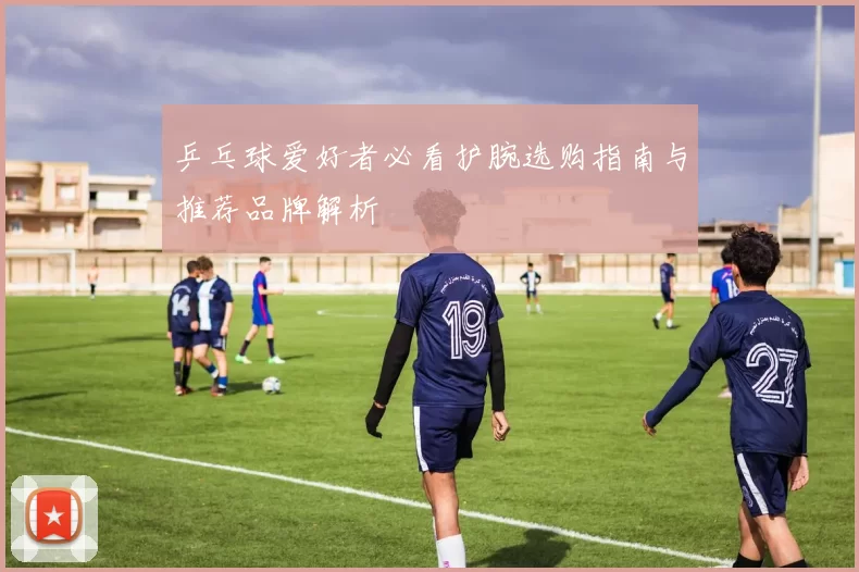 乒乓球爱好者必看护腕选购指南与推荐品牌解析