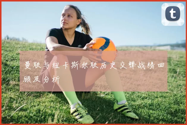 曼联与纽卡斯尔联历史交锋战绩回顾及分析