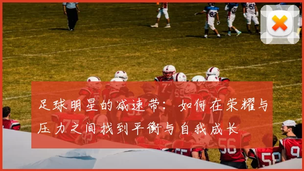 足球明星的减速带：如何在荣耀与压力之间找到平衡与自我成长