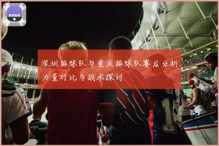 深圳排球队与重庆排球队赛后分析力量对比与战术探讨