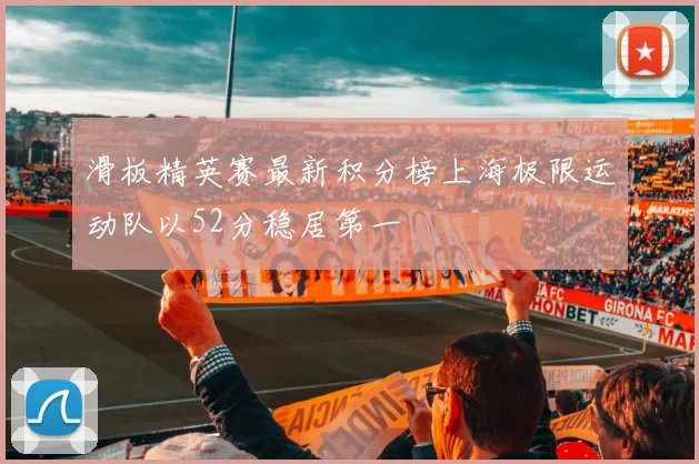 滑板精英赛最新积分榜上海极限运动队以52分稳居第一
