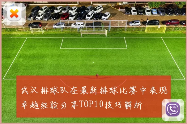 武汉排球队在最新排球比赛中表现卓越经验分享TOP10技巧解析
