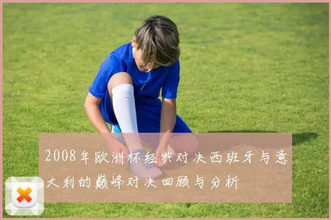 2008年欧洲杯经典对决西班牙与意大利的巅峰对决回顾与分析