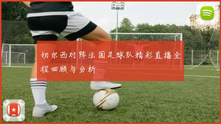 切尔西对阵法国足球队精彩直播全程回顾与分析