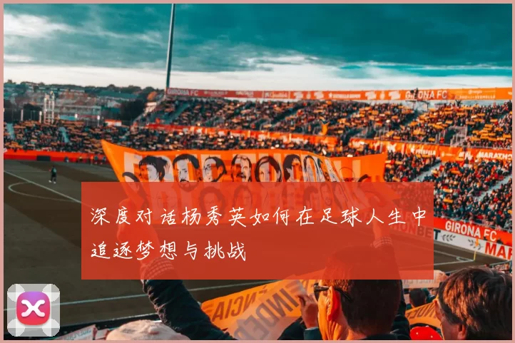 深度对话杨秀英如何在足球人生中追逐梦想与挑战