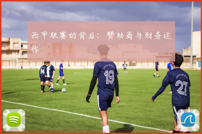 西甲联赛的背后：赞助商与财务运作