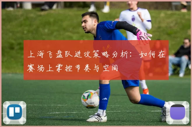上海飞盘队进攻策略分析：如何在赛场上掌控节奏与空间