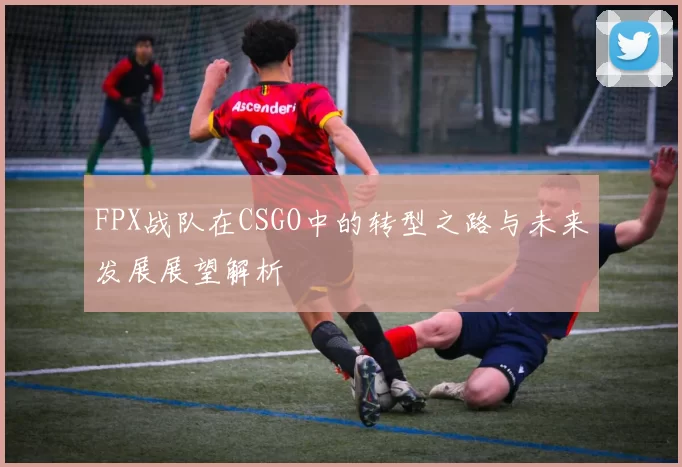 FPX战队在CSGO中的转型之路与未来发展展望解析