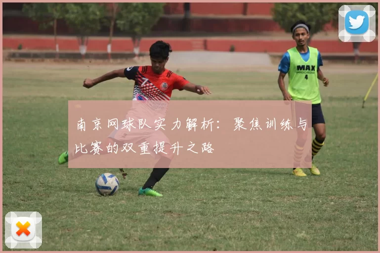 南京网球队实力解析：聚焦训练与比赛的双重提升之路