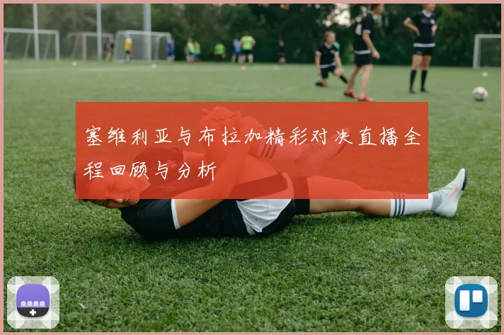 塞维利亚与布拉加精彩对决直播全程回顾与分析