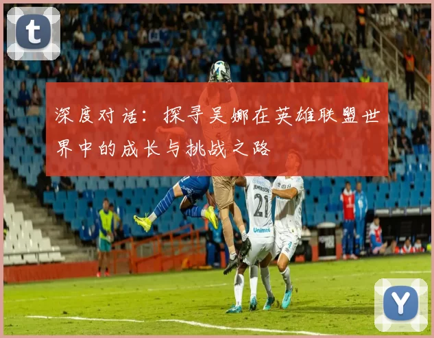 深度对话：探寻吴娜在英雄联盟世界中的成长与挑战之路