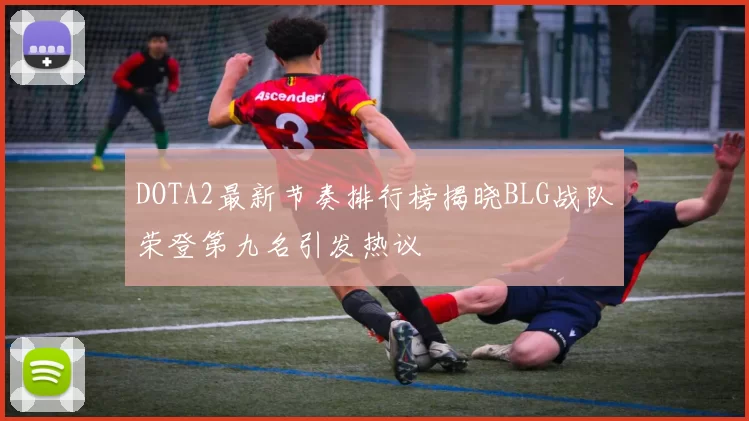 DOTA2最新节奏排行榜揭晓BLG战队荣登第九名引发热议