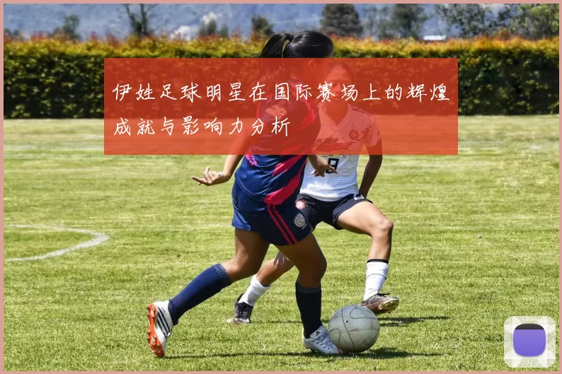 伊姓足球明星在国际赛场上的辉煌成就与影响力分析