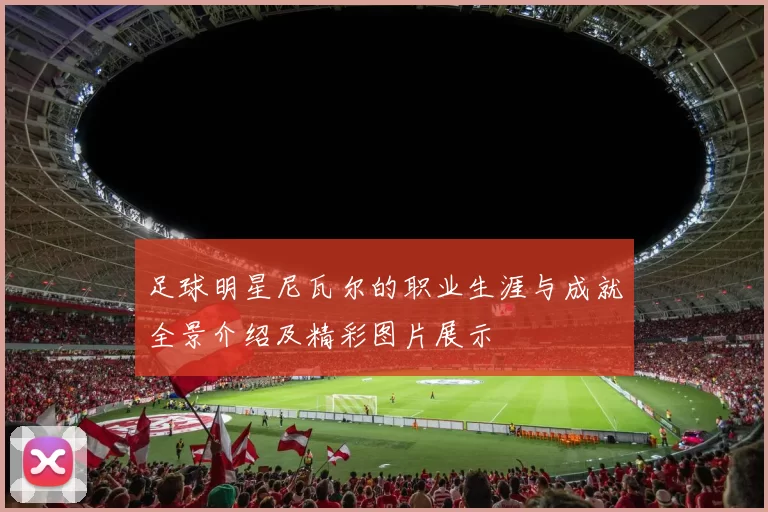 足球明星尼瓦尔的职业生涯与成就全景介绍及精彩图片展示
