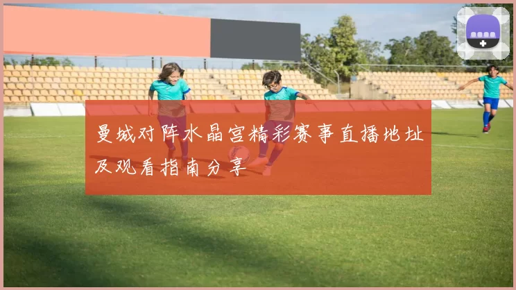 曼城对阵水晶宫精彩赛事直播地址及观看指南分享