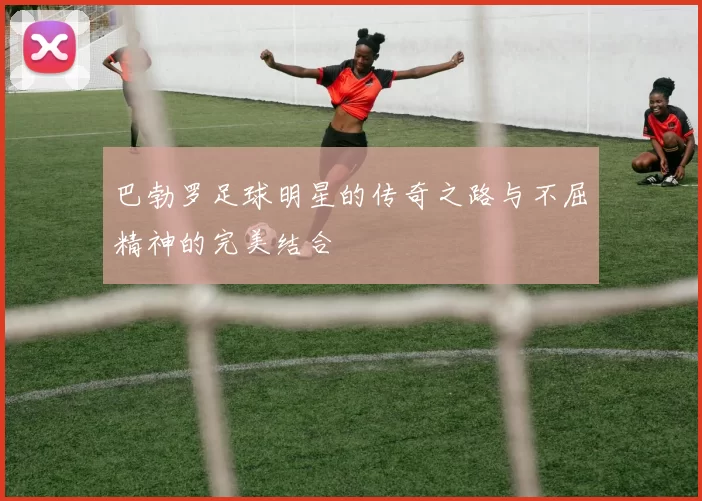 巴勃罗足球明星的传奇之路与不屈精神的完美结合