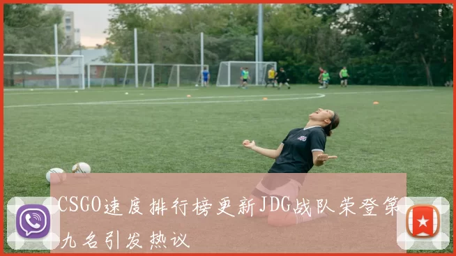 CSGO速度排行榜更新JDG战队荣登第九名引发热议