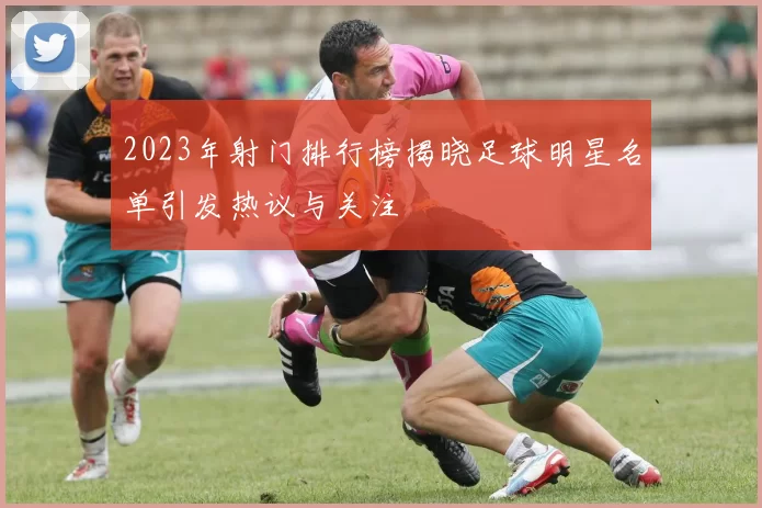 2023年射门排行榜揭晓足球明星名单引发热议与关注