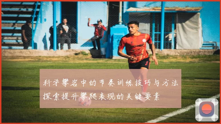 科学攀岩中的节奏训练技巧与方法探索提升攀爬表现的关键要素