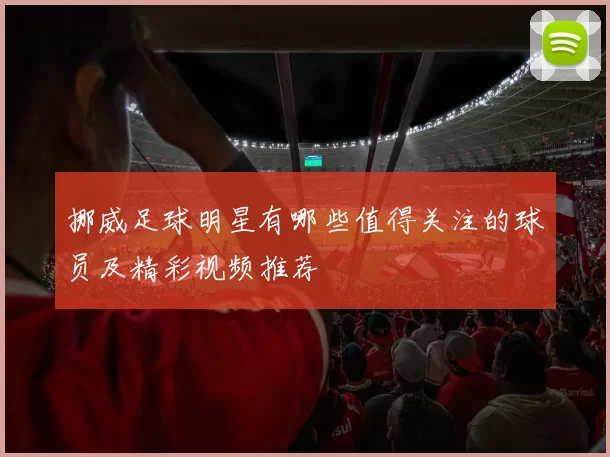 挪威足球明星有哪些值得关注的球员及精彩视频推荐
