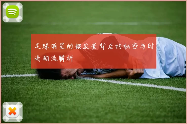 足球明星的假发套背后的秘密与时尚潮流解析