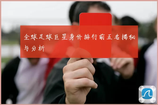 全球足球巨星身价排行前五名揭秘与分析