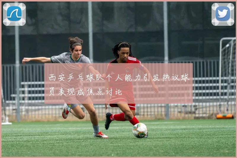 西安乒乓球队个人能力引发热议球员表现成焦点讨论