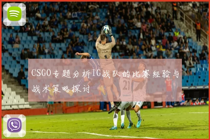 CSGO专题分析IG战队的比赛经验与战术策略探讨