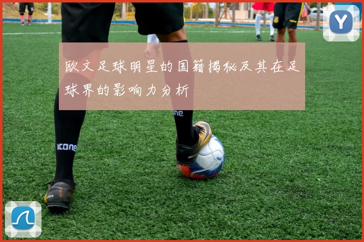 欧文足球明星的国籍揭秘及其在足球界的影响力分析