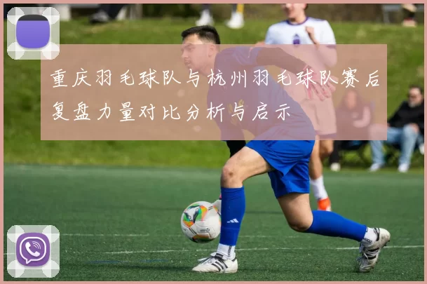 重庆羽毛球队与杭州羽毛球队赛后复盘力量对比分析与启示