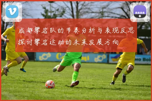 成都攀岩队的节奏分析与表现反思探讨攀岩运动的未来发展方向