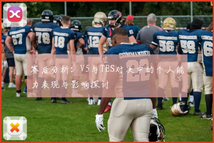 赛后分析：V5与TES对决中的个人能力表现与影响探讨