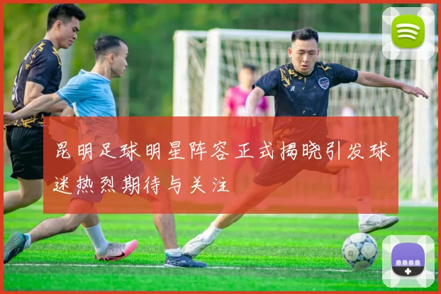 昆明足球明星阵容正式揭晓引发球迷热烈期待与关注