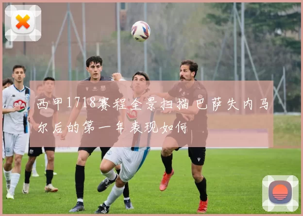 西甲1718赛程全景扫描 巴萨失内马尔后的第一年表现如何