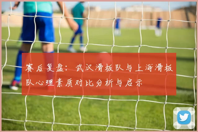 赛后复盘：武汉滑板队与上海滑板队心理素质对比分析与启示