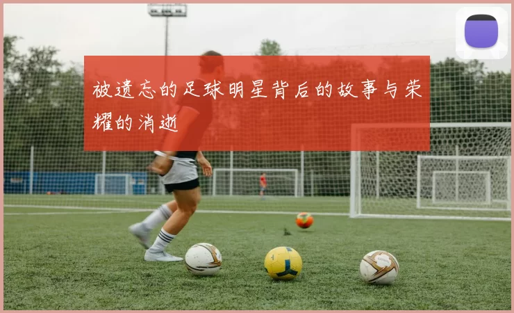 被遗忘的足球明星背后的故事与荣耀的消逝