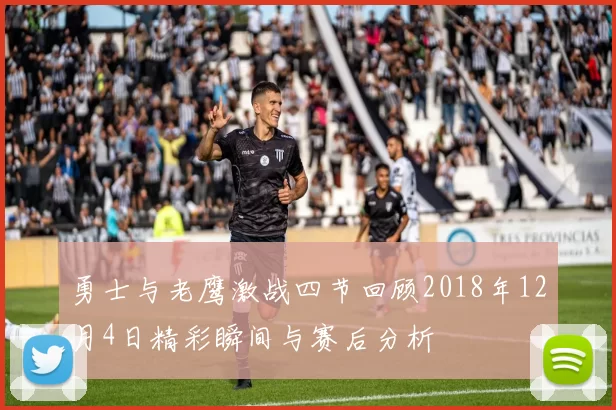 勇士与老鹰激战四节回顾2018年12月4日精彩瞬间与赛后分析