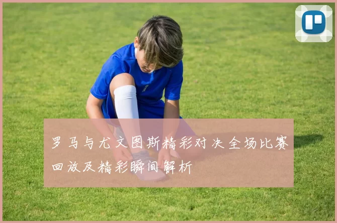 罗马与尤文图斯精彩对决全场比赛回放及精彩瞬间解析