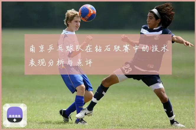 南京乒乓球队在钻石联赛中的技术表现分析与点评